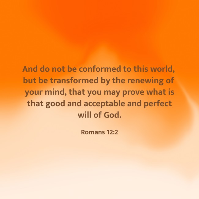 And do not be conformed to this world, but be transformed by the renewing of your mind, that you may prove what is that good and acceptable and perfect will of God. - Romans 12:2