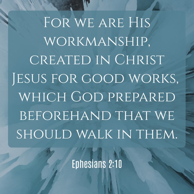 For we are His workmanship, created in Christ Jesus for good works, which God prepared beforehand that we should walk in them. - Ephesians 2:10