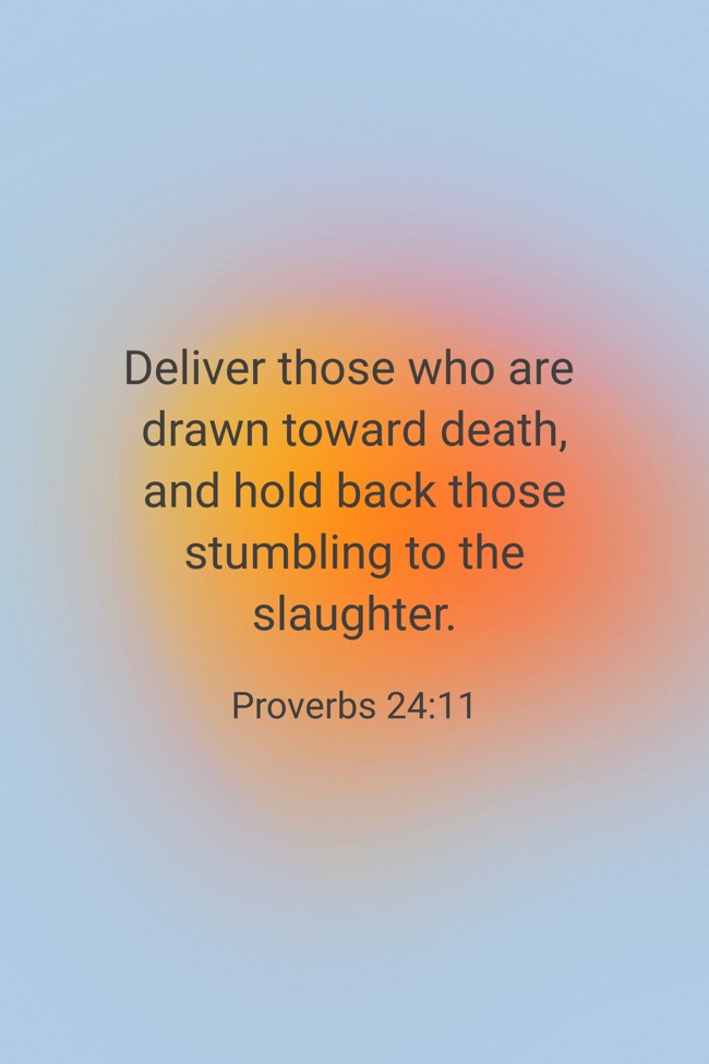 Deliver those who are drawn toward death, and hold back those stumbling to the slaughter. - Proverbs 24:11