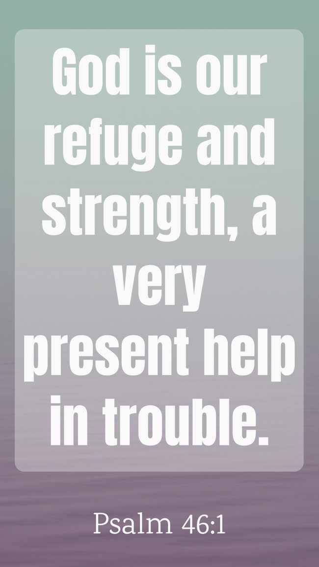 God is our refuge and strength, a very present help in trouble. - Psalm 46:1