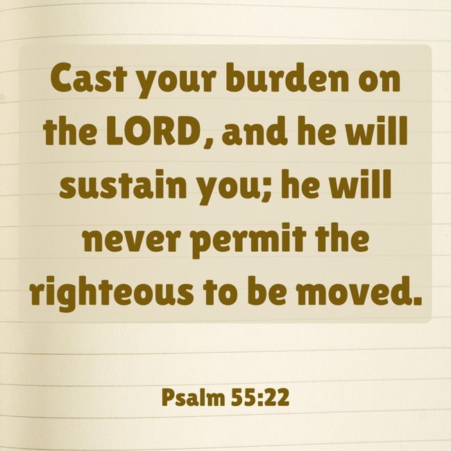 Cast your burden on the LORD, and he will sustain you; he will never permit the righteous to be moved. - Psalm 55:22