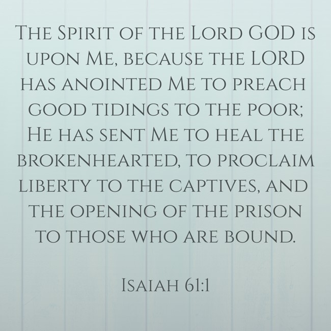 The Spirit of the Lord GOD is upon Me, because the LORD has anointed Me to preach good tidings to the poor; He has sent Me to heal the brokenhearted, to proclaim liberty to the captives, and the opening of the prison to those who are bound. - Isaiah 61:1