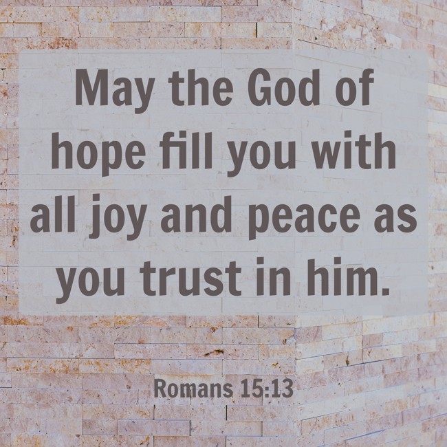 May the God of hope fill you with all joy and peace as you trust in him. - Romans 15:13