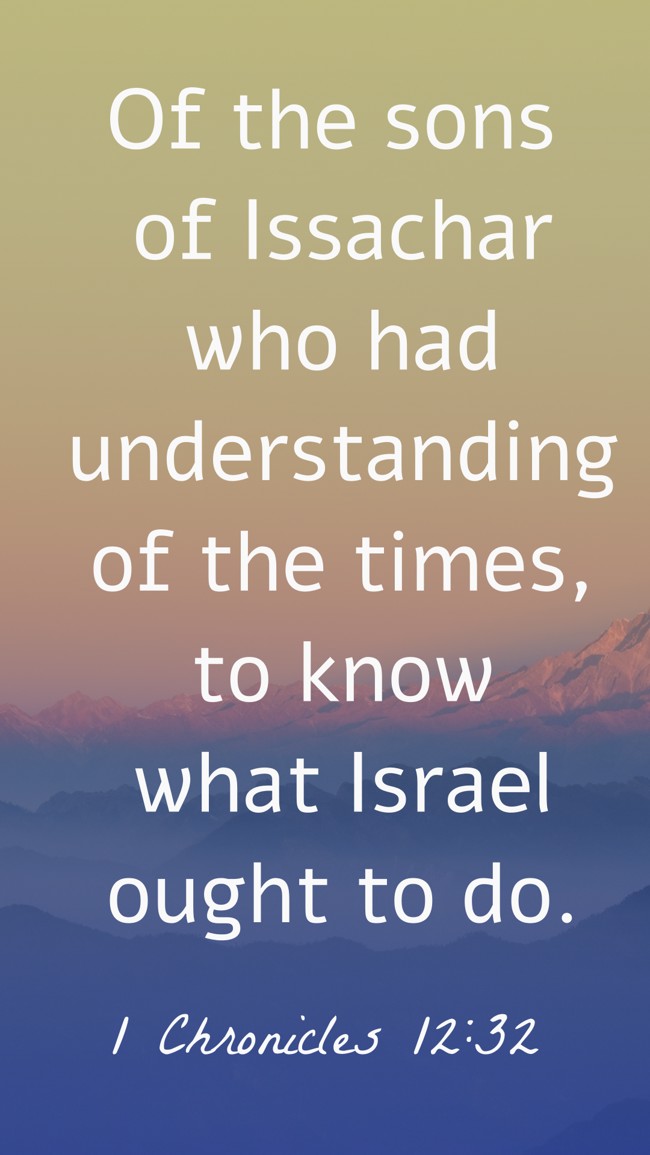 Of the sons of Issachar who had understanding of the times, to know what Israel ought to do. - 1 Chronicles 12:32