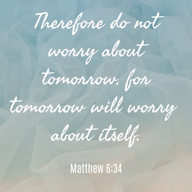 Therefore do not worry about tomorrow, for tomorrow will worry about itself. - Matthew 6:34