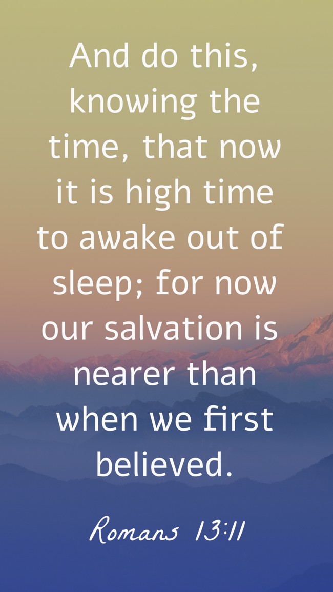 And do this, knowing the time, that now it is high time to awake out of sleep; for now our salvation is nearer than when we first believed. - Romans 13:11