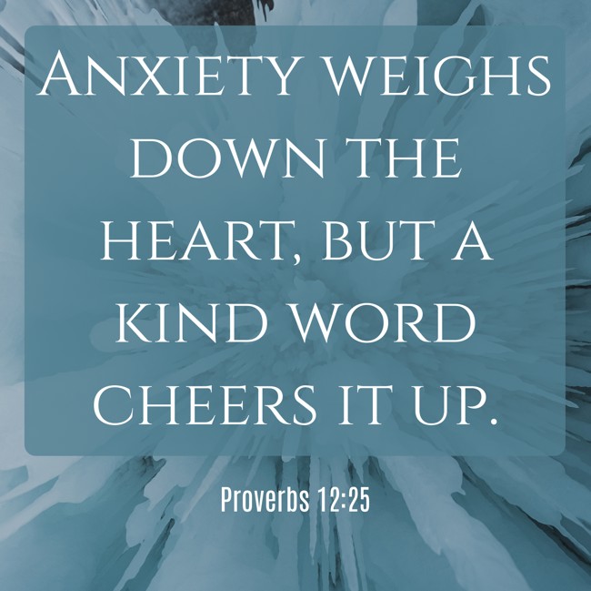 Anxiety weighs down the heart, but a kind word cheers it up. - Proverbs 12:25