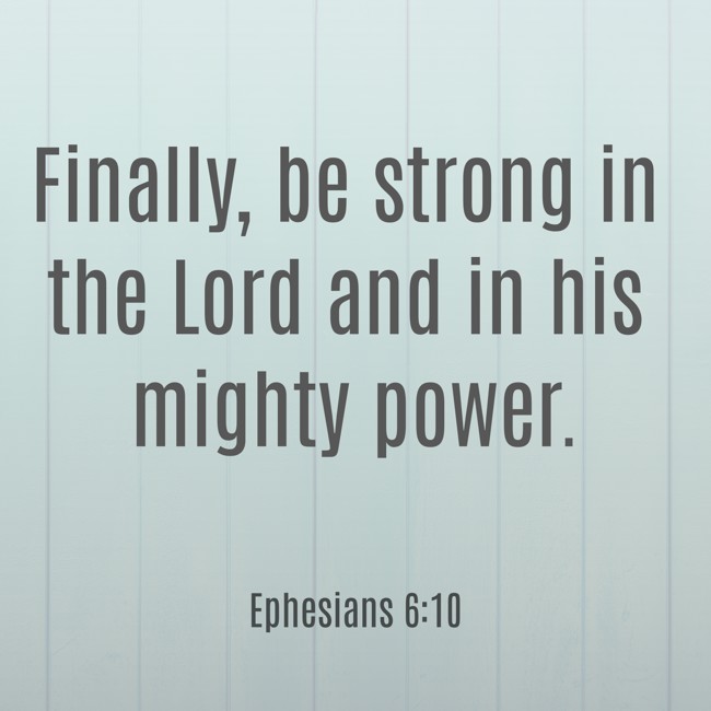 Finally, be strong in the Lord and in his mighty power. - Ephesians 6:10
