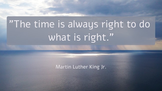 The time is always right to do what is right. - Martin Luther King Jr.