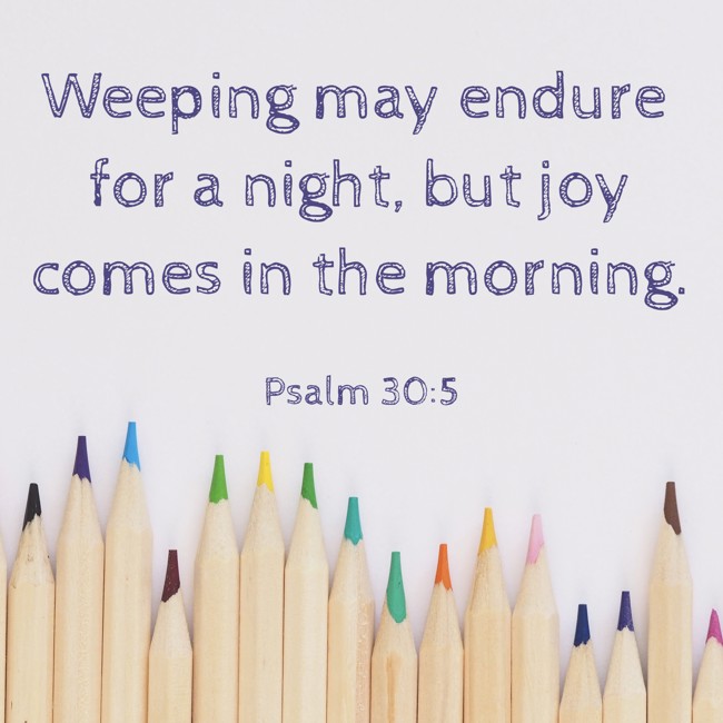 Weeping may endure for a night, but joy comes in the morning. - Psalm 30:5