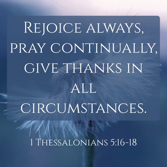 Rejoice always, pray continually, give thanks in all circumstances. - 1 Thessalonians 5:16-18