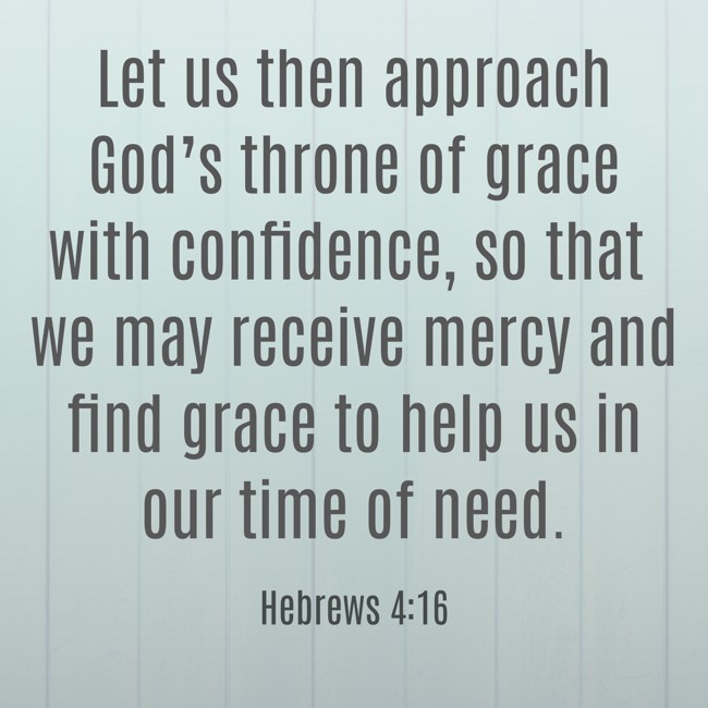 Let us then approach God’s throne of grace with confidence, so that we may receive mercy and find grace to help us in our time of need. - Hebrews 4:16
