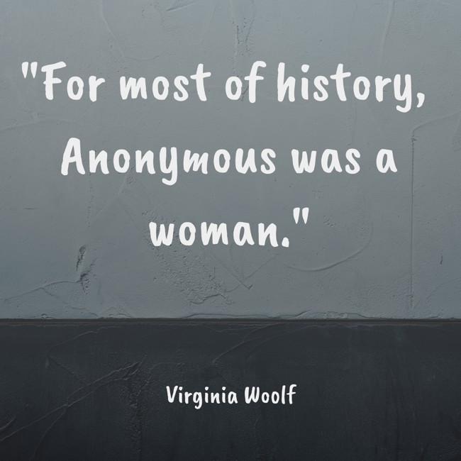 For most of history, Anonymous was a woman. - Virginia Woolf