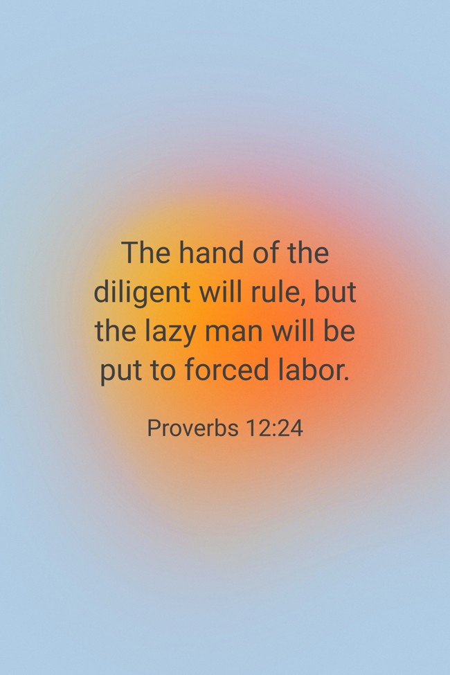 The hand of the diligent will rule, but the lazy man will be put to forced labor. - Proverbs 12:24
