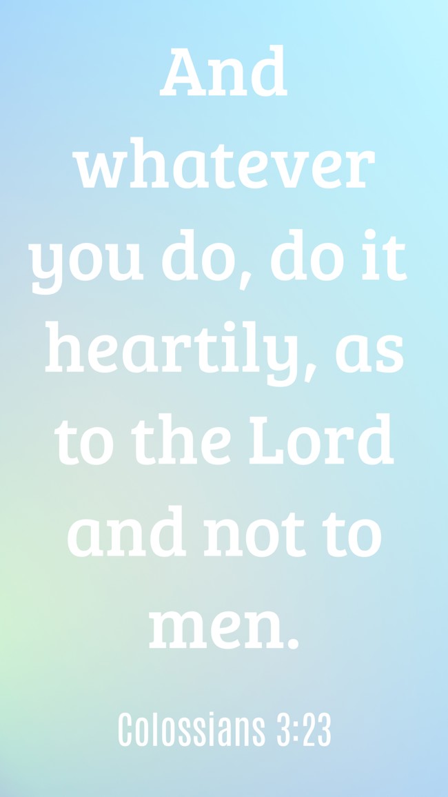 And whatever you do, do it heartily, as to the Lord and not to men. - Colossians 3:23