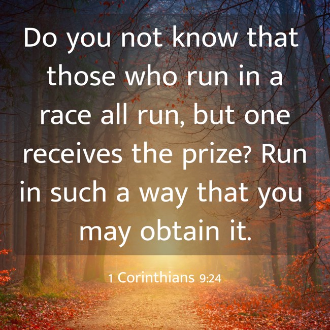 Do you not know that those who run in a race all run, but one receives the prize? Run in such a way that you may obtain it. - 1 Corinthians 9:24