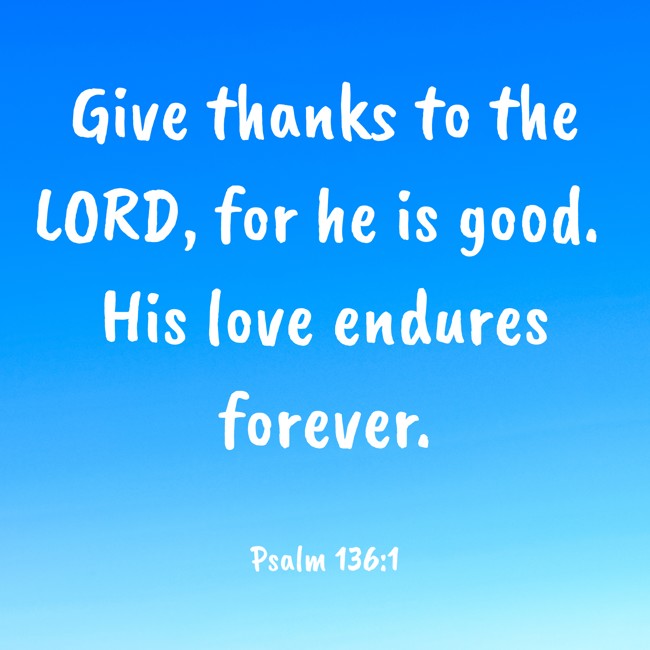 Give thanks to the LORD, for he is good. His love endures forever. - Psalm 136:1