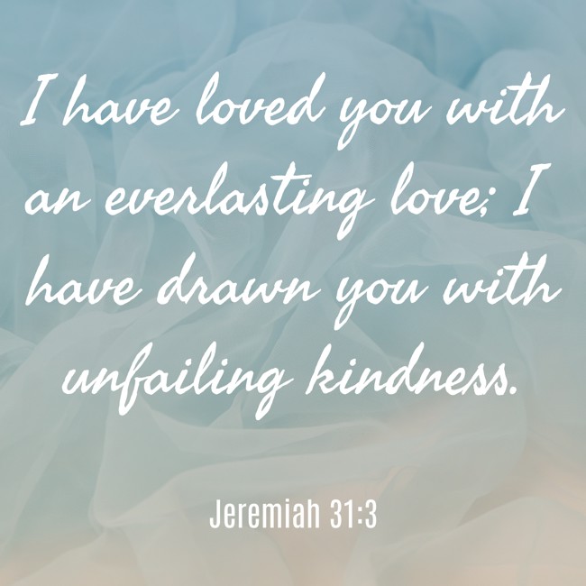 I have loved you with an everlasting love; I have drawn you with unfailing kindness. - Jeremiah 31:3