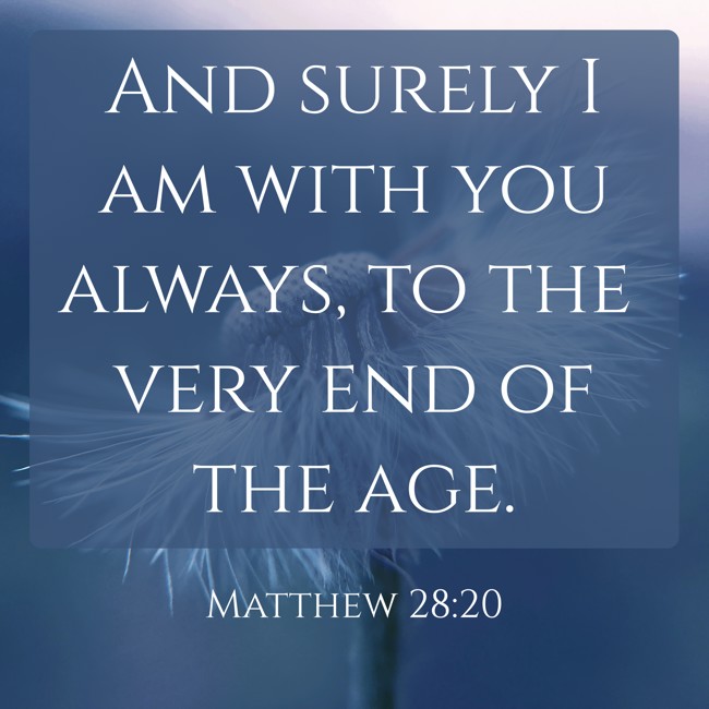 And surely I am with you always, to the very end of the age. - Matthew 28:20