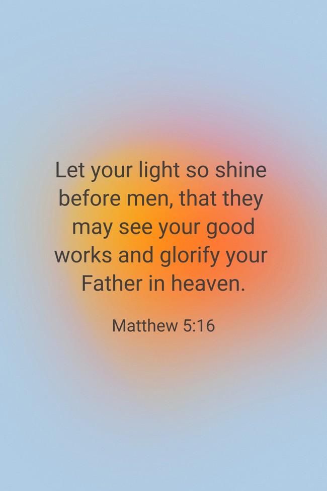Let your light so shine before men, that they may see your good works and glorify your Father in heaven. - Matthew 5:16