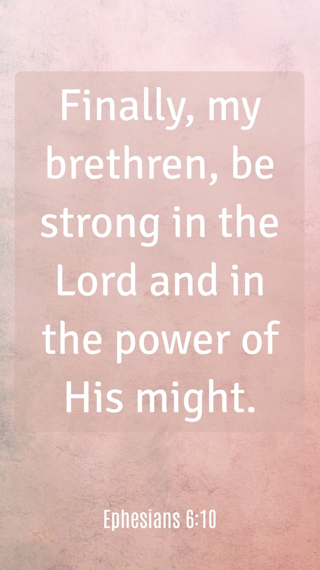 Finally, my brethren, be strong in the Lord and in the power of His might. - Ephesians 6:10