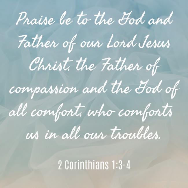 Praise be to the God and Father of our Lord Jesus Christ, the Father of compassion and the God of all comfort, who comforts us in all our troubles. - 2 Corinthians 1:3-4