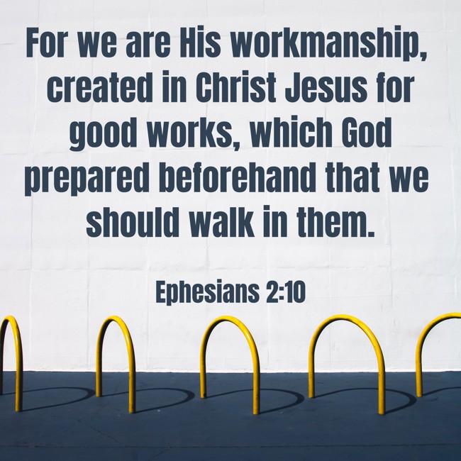For we are His workmanship, created in Christ Jesus for good works, which God prepared beforehand that we should walk in them. - Ephesians 2:10
