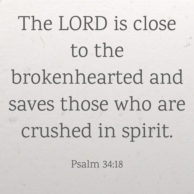 The LORD is close to the brokenhearted and saves those who are crushed in spirit. - Psalm 34:18