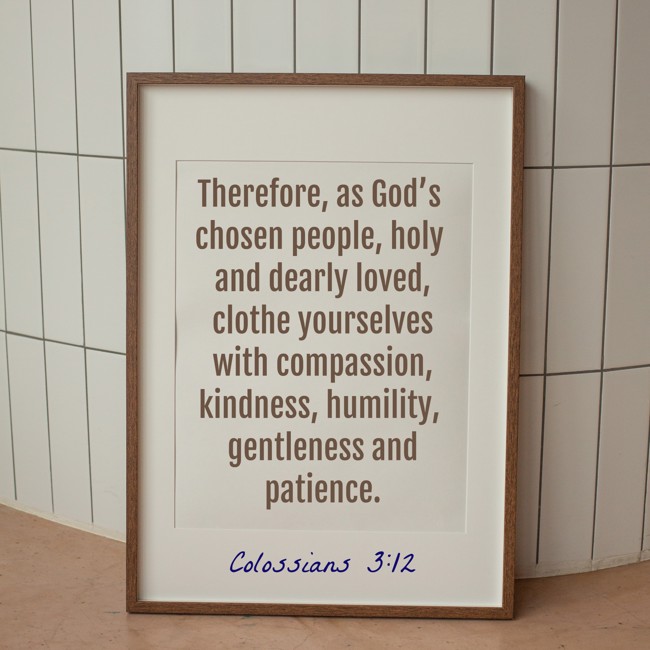 Therefore, as God’s chosen people, holy and dearly loved, clothe yourselves with compassion, kindness, humility, gentleness and patience. - Colossians 3:12