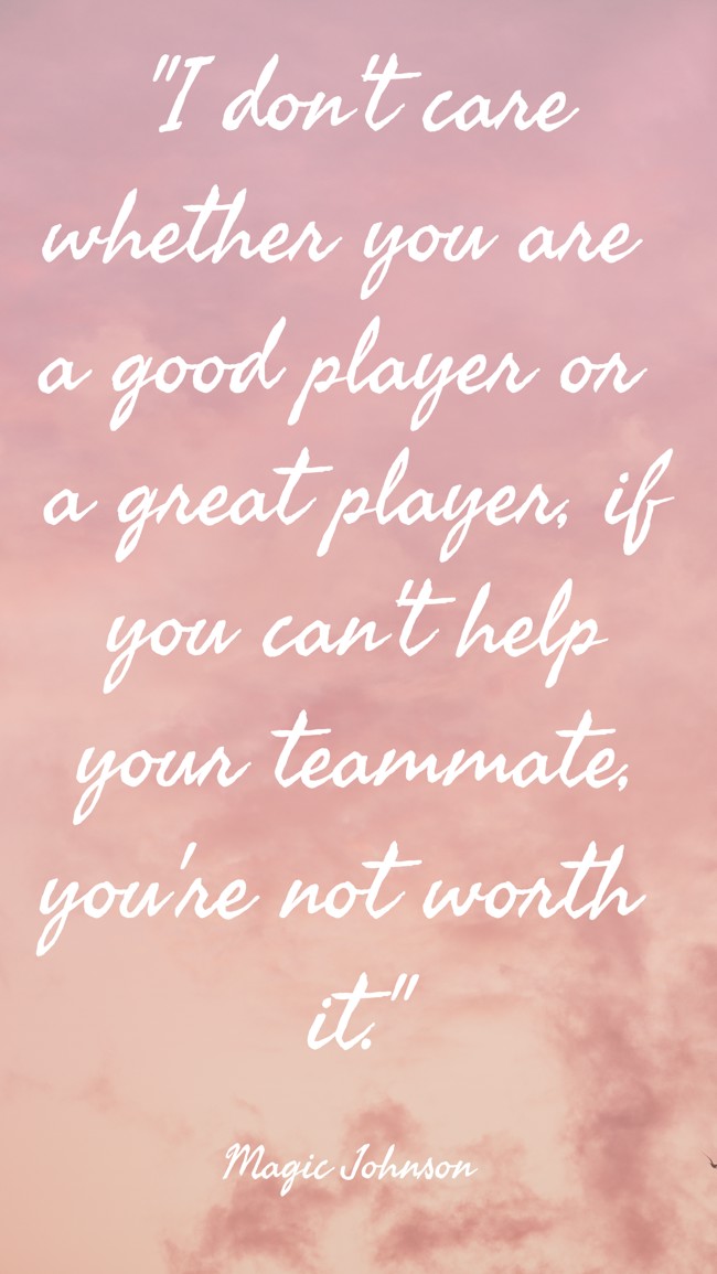 I don't care whether you are a good player or a great player, if you can't help your teammate, you're not worth it. - Magic Johnson