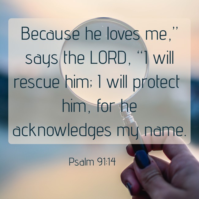 Because he loves me,” says the LORD, “I will rescue him; I will protect him, for he acknowledges my name. - Psalm 91:14