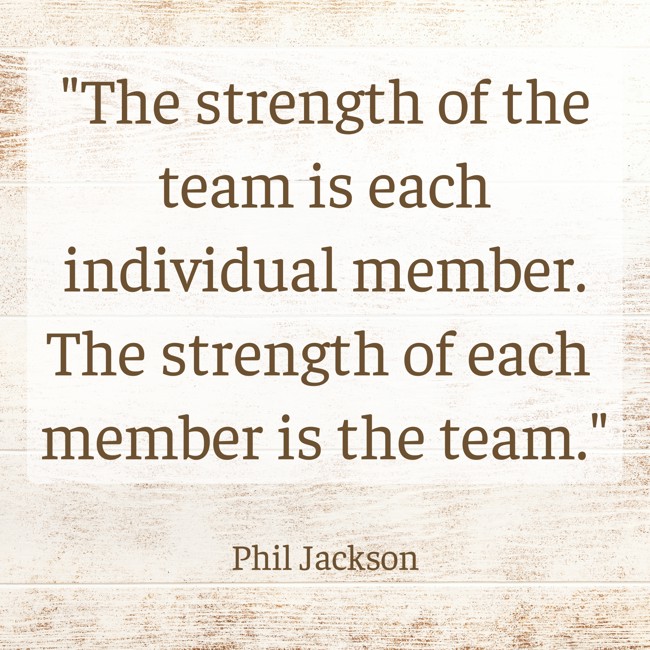 The strength of the team is each individual member. The strength of each member is the team. - Phil Jackson