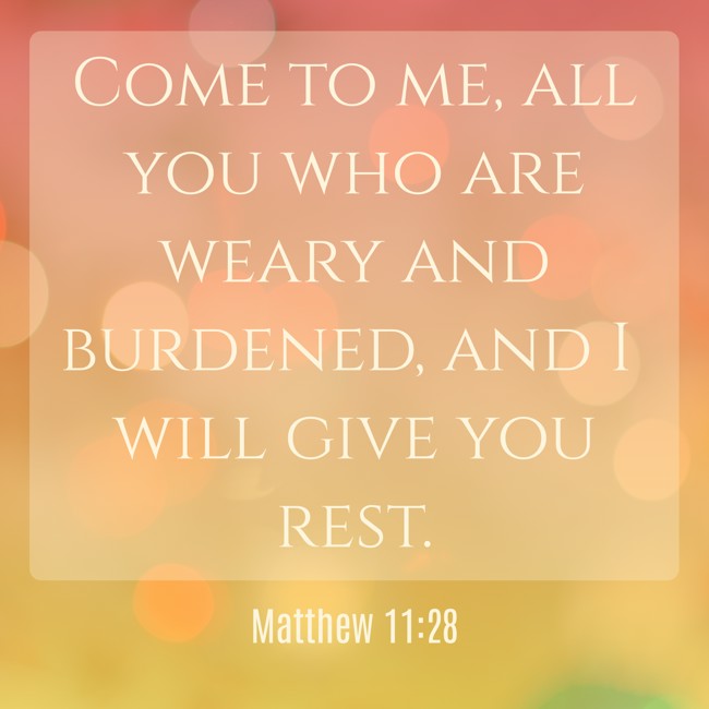 Come to me, all you who are weary and burdened, and I will give you rest. - Matthew 11:28