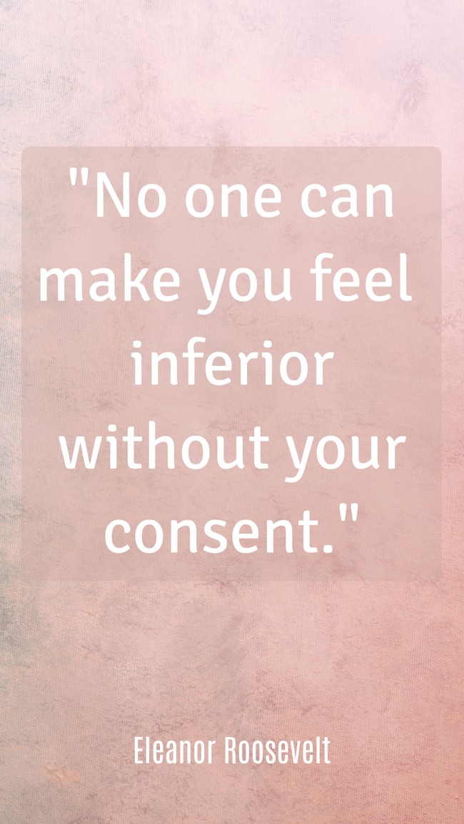 No one can make you feel inferior without your consent. - Eleanor Roosevelt