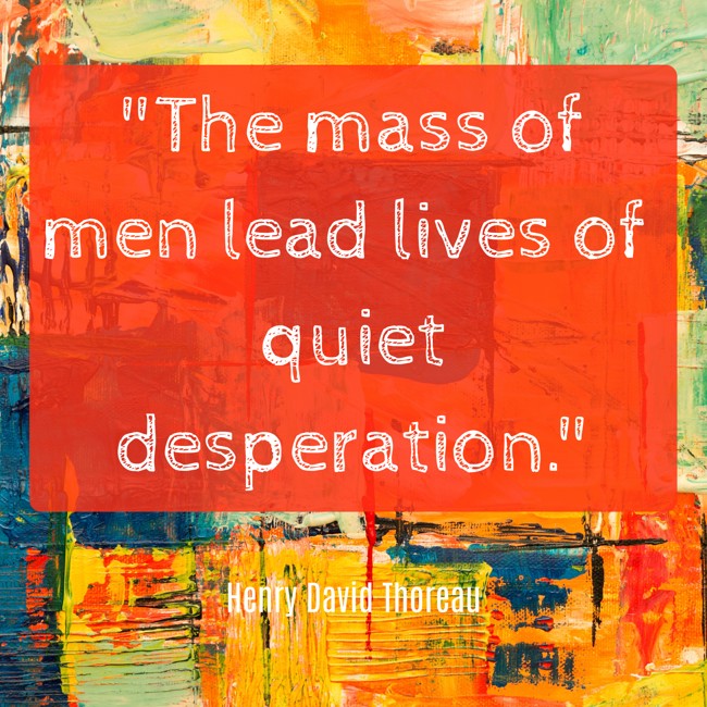 The mass of men lead lives of quiet desperation. - Henry David Thoreau
