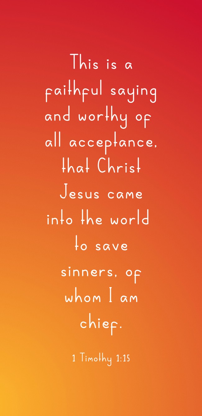 This is a faithful saying and worthy of all acceptance, that Christ Jesus came into the world to save sinners, of whom I am chief. - 1 Timothy 1:15