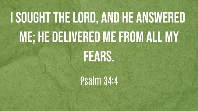 I sought the LORD, and he answered me; he delivered me from all my fears. - Psalm 34:4
