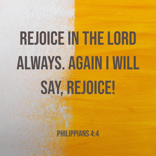 Rejoice in the Lord always. Again I will say, rejoice! - Philippians 4:4