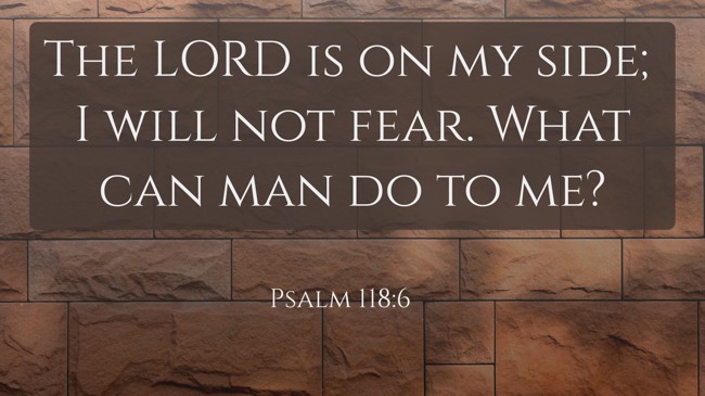 The LORD is on my side; I will not fear. What can man do to me? - Psalm 118:6