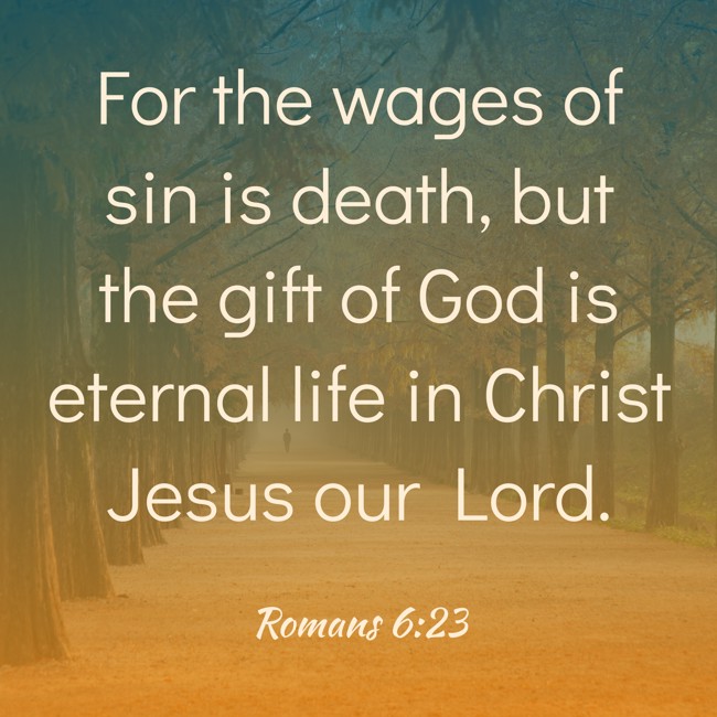 For the wages of sin is death, but the gift of God is eternal life in Christ Jesus our Lord. - Romans 6:23