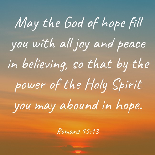 May the God of hope fill you with all joy and peace in believing, so that by the power of the Holy Spirit you may abound in hope. - Romans 15:13