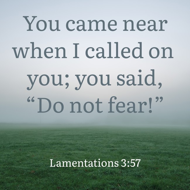 You came near when I called on you; you said, “Do not fear!” - Lamentations 3:57
