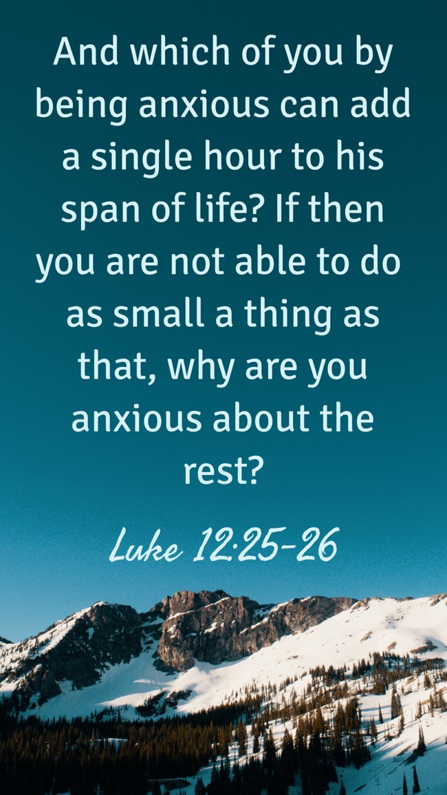 And which of you by being anxious can add a single hour to his span of life? If then you are not able to do as small a thing as that, why are you anxious about the rest? - Luke 12:25-26