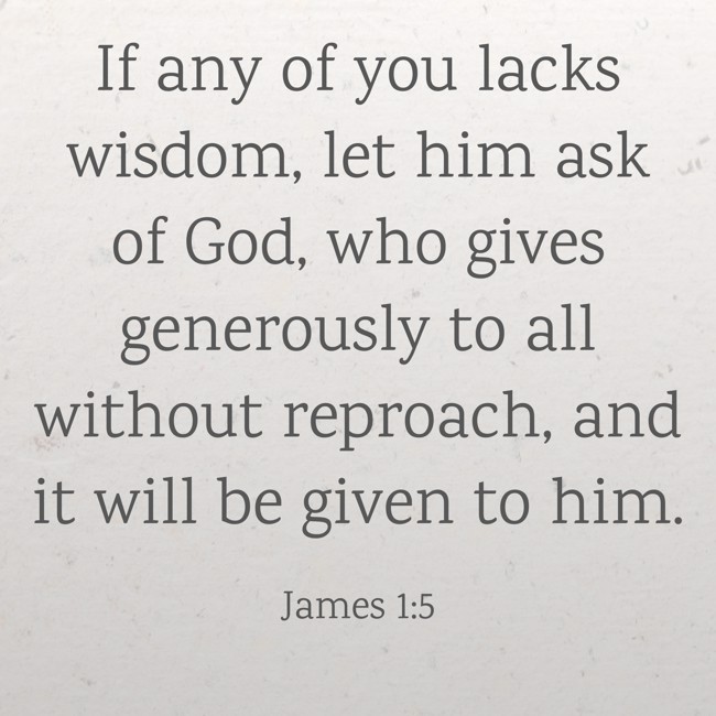 If any of you lacks wisdom, let him ask of God, who gives generously to all without reproach, and it will be given to him. - James 1:5