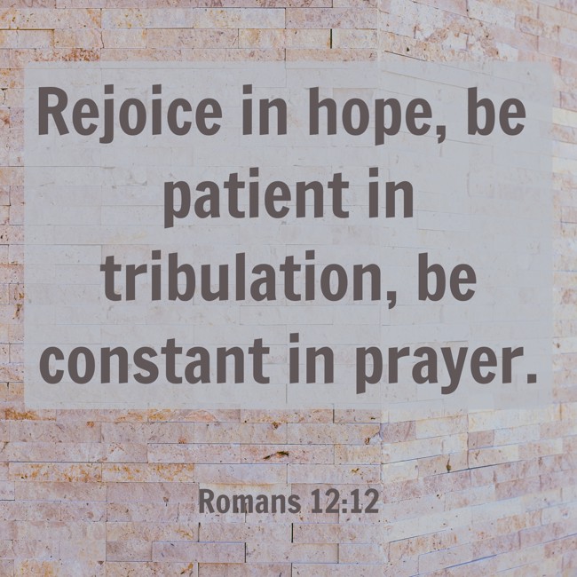Rejoice in hope, be patient in tribulation, be constant in prayer. - Romans 12:12