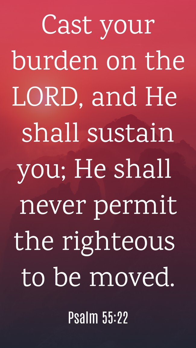 Cast your burden on the LORD, and He shall sustain you; He shall never permit the righteous to be moved. - Psalm 55:22