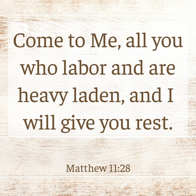 Come to Me, all you who labor and are heavy laden, and I will give you rest. - Matthew 11:28