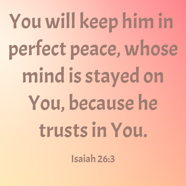 You will keep him in perfect peace, whose mind is stayed on You, because he trusts in You. - Isaiah 26:3