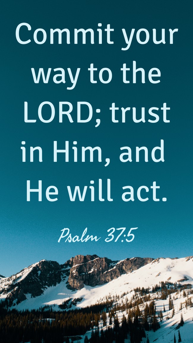 Commit your way to the LORD; trust in Him, and He will act. - Psalm 37:5