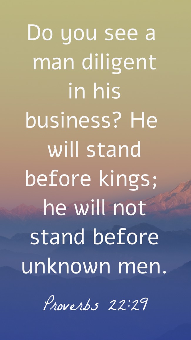 Do you see a man diligent in his business? He will stand before kings; he will not stand before unknown men. - Proverbs 22:29